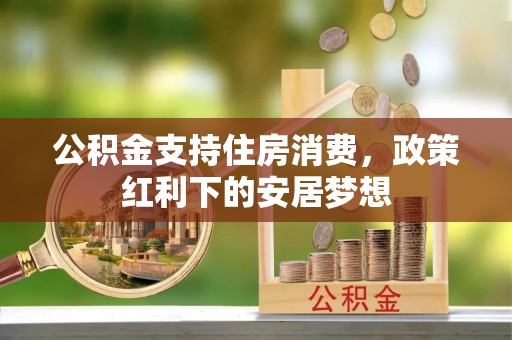 安仁公积金支持住房消费，政策红利下的安居梦想