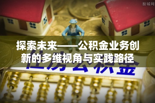 安仁探索未来——公积金业务创新的多维视角与实践路径