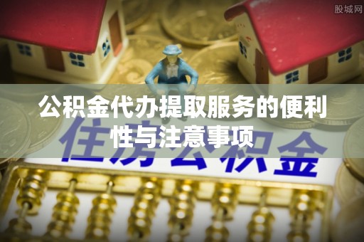 安仁公积金代办提取服务的便利性与注意事项