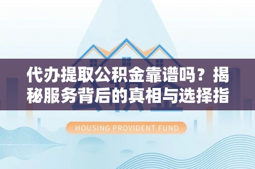 安仁代办提取公积金靠谱吗？揭秘服务背后的真相与选择指南