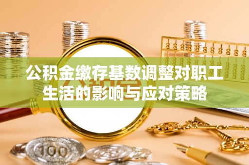 安仁公积金缴存基数调整对职工生活的影响与应对策略