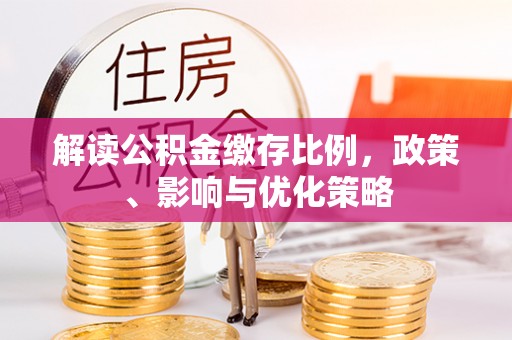 安仁解读公积金缴存比例，政策、影响与优化策略