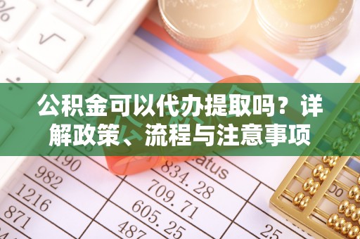 安仁公积金可以代办提取吗？详解政策、流程与注意事项