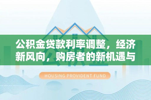 安仁公积金贷款利率调整，经济新风向，购房者的新机遇与挑战