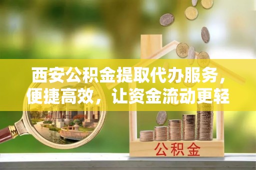 安仁西安公积金提取代办服务，便捷高效，让资金流动更轻松