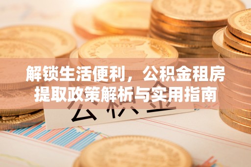 安仁解锁生活便利，公积金租房提取政策解析与实用指南