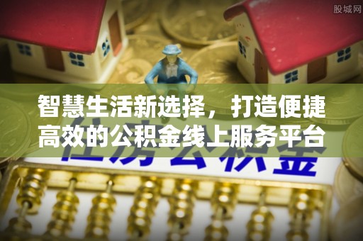 安仁智慧生活新选择，打造便捷高效的公积金线上服务平台