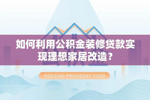 安仁如何利用公积金装修贷款实现理想家居改造？