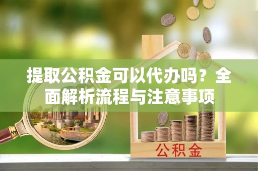 安仁提取公积金可以代办吗？全面解析流程与注意事项