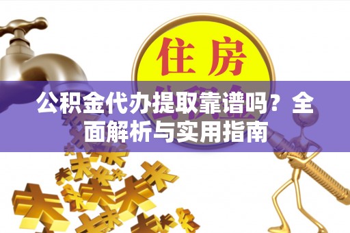 安仁公积金代办提取靠谱吗？全面解析与实用指南