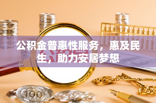 安仁公积金普惠性服务，惠及民生，助力安居梦想