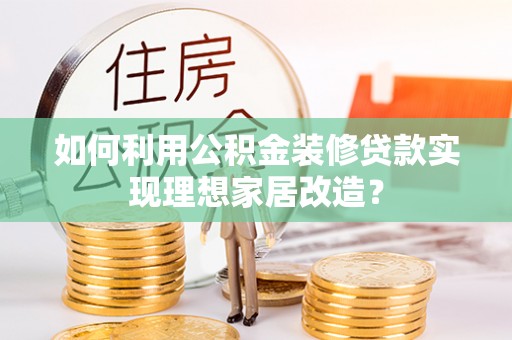 安仁如何利用公积金装修贷款实现理想家居改造？