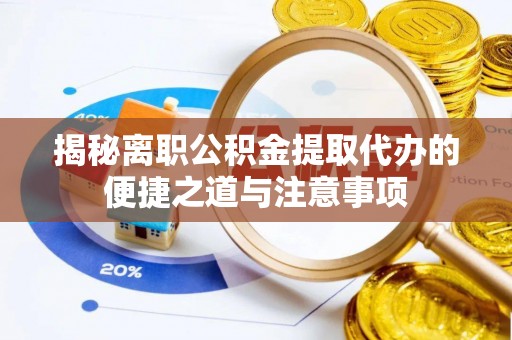 安仁揭秘离职公积金提取代办的便捷之道与注意事项