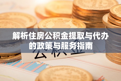 安仁解析住房公积金提取与代办的政策与服务指南