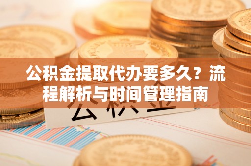 安仁公积金提取代办要多久？流程解析与时间管理指南