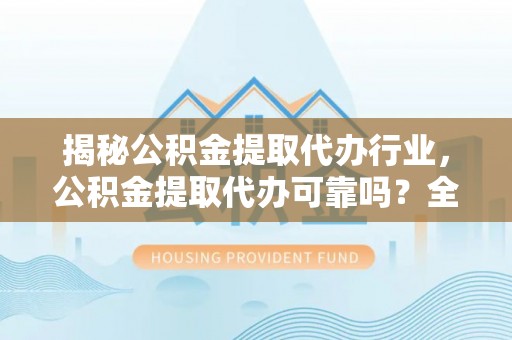 安仁揭秘公积金提取代办行业，公积金提取代办可靠吗？全面解析与风险规避