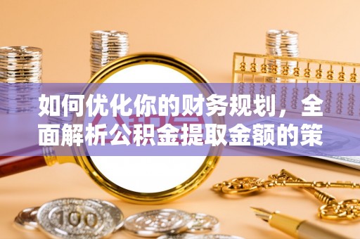 安仁如何优化你的财务规划，全面解析公积金提取金额的策略与技巧