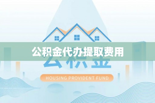 安仁公积金代办提取费用