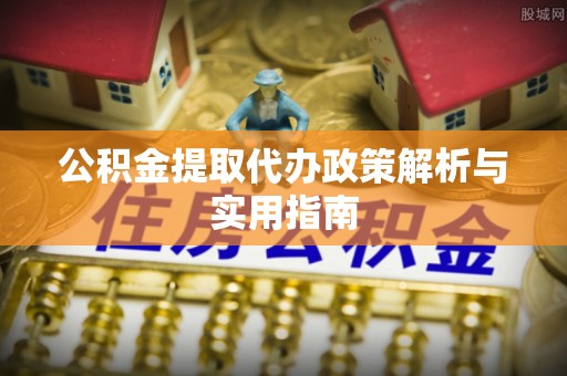 安仁公积金提取代办政策解析与实用指南