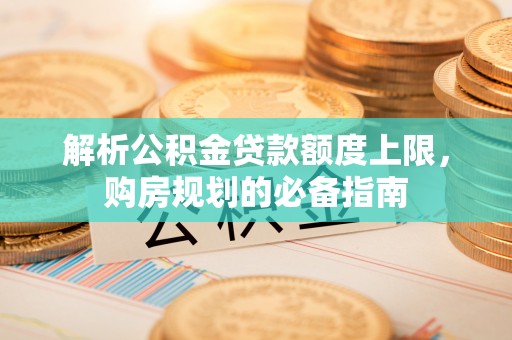 安仁解析公积金贷款额度上限，购房规划的必备指南