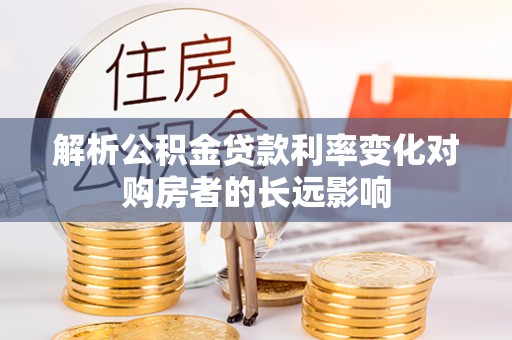 安仁解析公积金贷款利率变化对购房者的长远影响