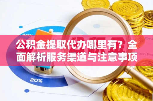安仁公积金提取代办哪里有？全面解析服务渠道与注意事项