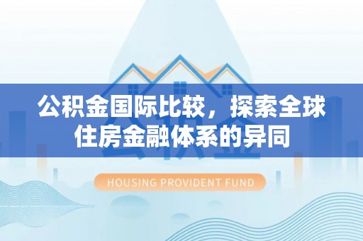 安仁公积金国际比较，探索全球住房金融体系的异同