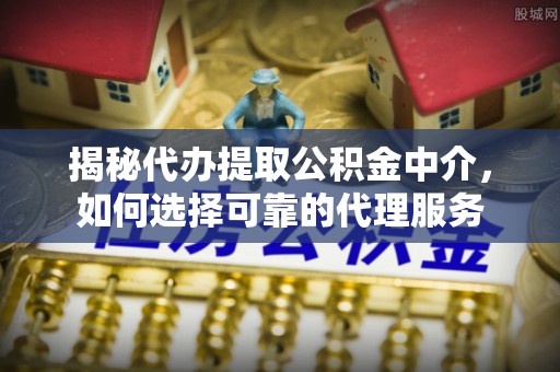 安仁揭秘代办提取公积金中介，如何选择可靠的代理服务