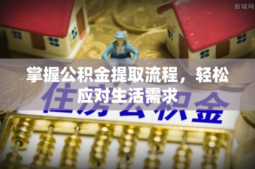 安仁掌握公积金提取流程，轻松应对生活需求