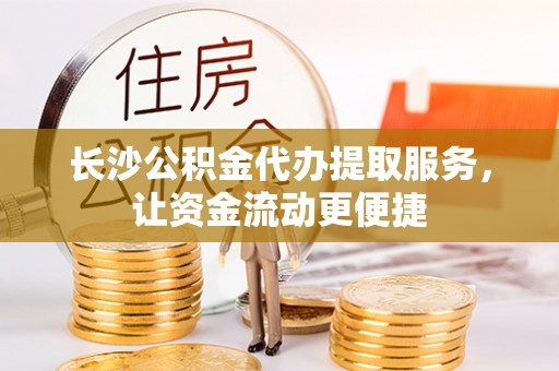 安仁长沙公积金代办提取服务，让资金流动更便捷