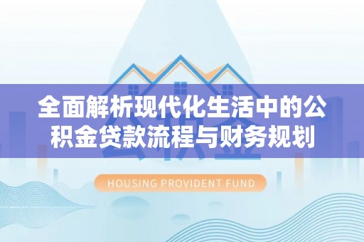 安仁全面解析现代化生活中的公积金贷款流程与财务规划