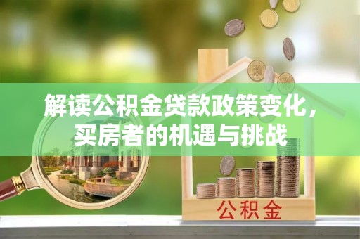 安仁解读公积金贷款政策变化，买房者的机遇与挑战