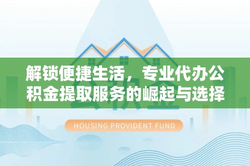 安仁解锁便捷生活，专业代办公积金提取服务的崛起与选择