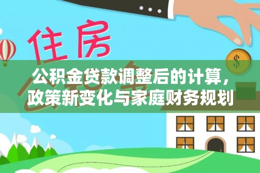 安仁公积金贷款调整后的计算，政策新变化与家庭财务规划