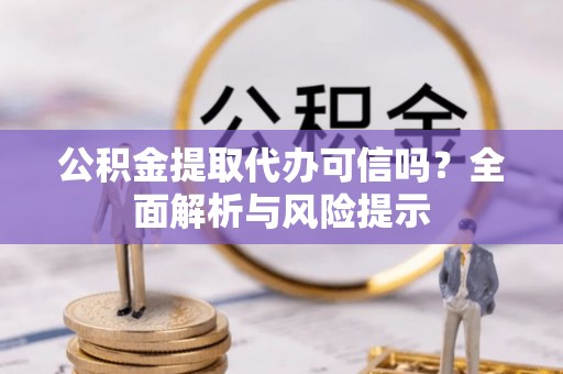 安仁公积金提取代办可信吗？全面解析与风险提示