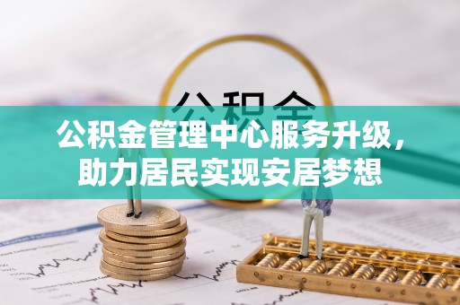 安仁公积金管理中心服务升级，助力居民实现安居梦想