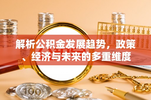 安仁解析公积金发展趋势，政策、经济与未来的多重维度