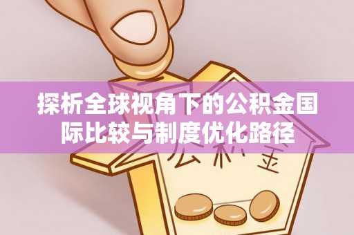 安仁探析全球视角下的公积金国际比较与制度优化路径