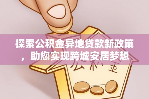 安仁探索公积金异地贷款新政策，助您实现跨城安居梦想