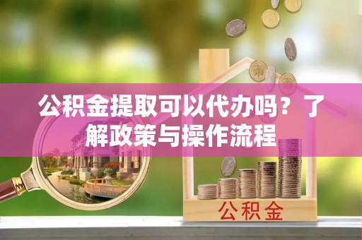 安仁公积金提取可以代办吗？了解政策与操作流程