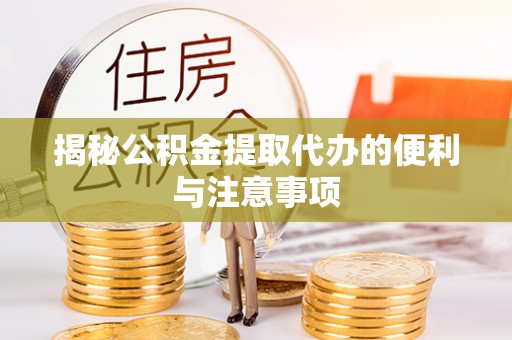 安仁揭秘公积金提取代办的便利与注意事项