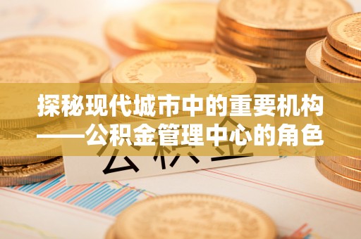 安仁探秘现代城市中的重要机构——公积金管理中心的角色与使命