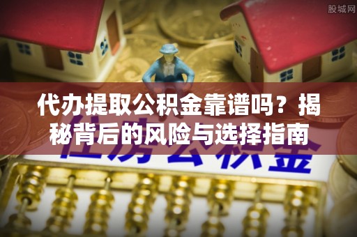 安仁代办提取公积金靠谱吗？揭秘背后的风险与选择指南