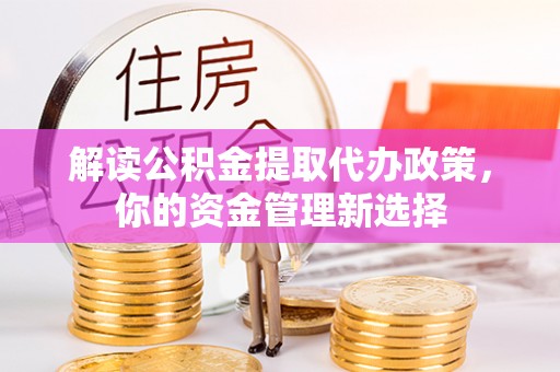 安仁解读公积金提取代办政策，你的资金管理新选择