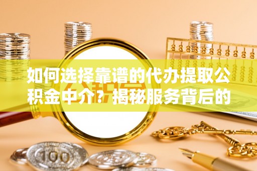 安仁如何选择靠谱的代办提取公积金中介？揭秘服务背后的真相