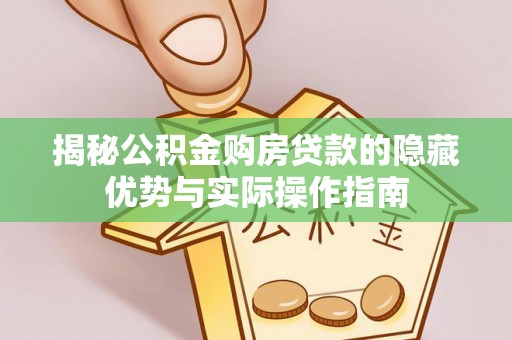 安仁揭秘公积金购房贷款的隐藏优势与实际操作指南
