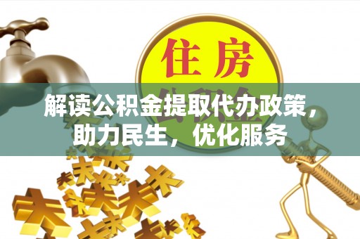 安仁解读公积金提取代办政策，助力民生，优化服务