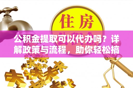 安仁公积金提取可以代办吗？详解政策与流程，助你轻松搞定！