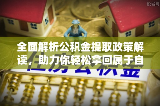 安仁全面解析公积金提取政策解读，助力你轻松拿回属于自己的钱