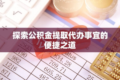 安仁探索公积金提取代办事宜的便捷之道